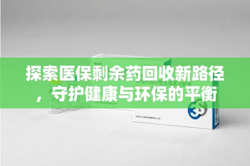 南阳探索医保剩余药回收新路径，守护健康与环保的平衡