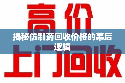 南阳揭秘仿制药回收价格的幕后逻辑