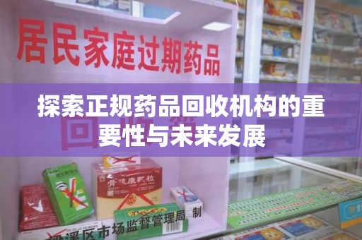 南阳探索正规药品回收机构的重要性与未来发展