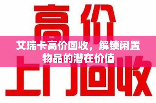 南阳艾瑞卡高价回收，解锁闲置物品的潜在价值