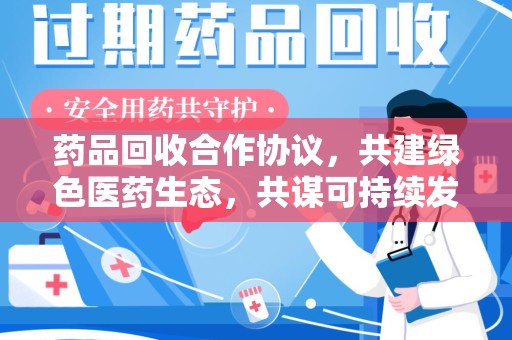 南阳药品回收合作协议，共建绿色医药生态，共谋可持续发展未来