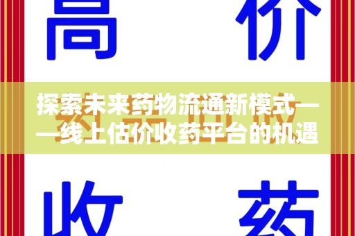 南阳探索未来药物流通新模式——线上估价收药平台的机遇与挑战