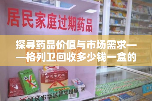 南阳探寻药品价值与市场需求——格列卫回收多少钱一盒的深度解析