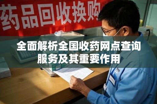 南阳全面解析全国收药网点查询服务及其重要作用