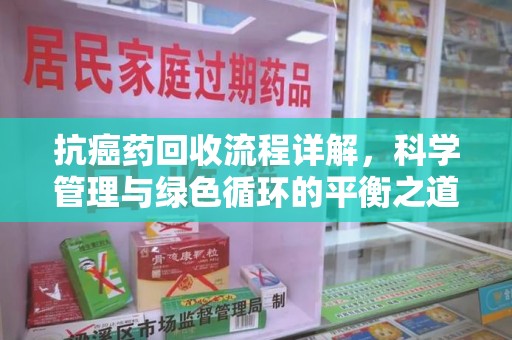 南阳抗癌药回收流程详解，科学管理与绿色循环的平衡之道