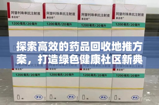 南阳探索高效的药品回收地推方案，打造绿色健康社区新典范