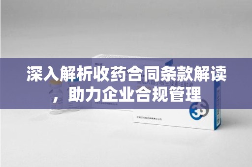 南阳深入解析收药合同条款解读，助力企业合规管理