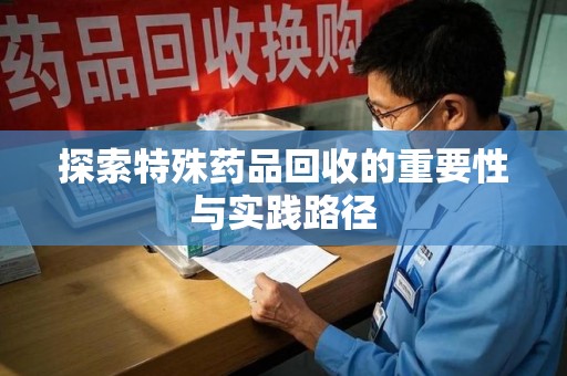 南阳探索特殊药品回收的重要性与实践路径