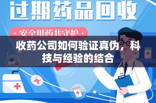 南阳收药公司如何验证真伪，科技与经验的结合