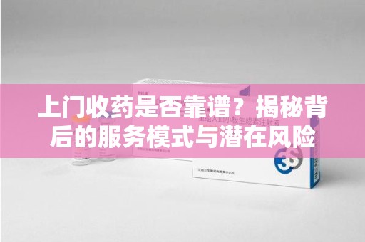 南阳上门收药是否靠谱？揭秘背后的服务模式与潜在风险