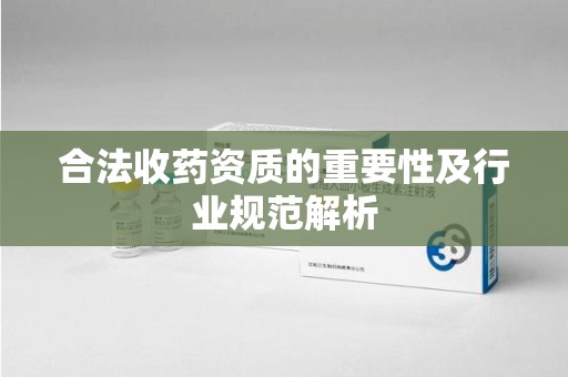 南阳合法收药资质的重要性及行业规范解析