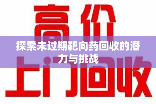 南阳探索未过期靶向药回收的潜力与挑战