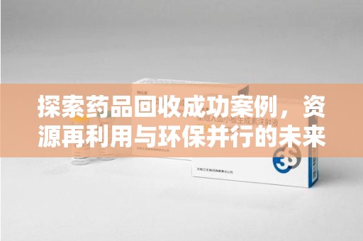南阳探索药品回收成功案例，资源再利用与环保并行的未来之路