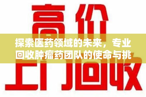 南阳探索医药领域的未来，专业回收肿瘤药团队的使命与挑战