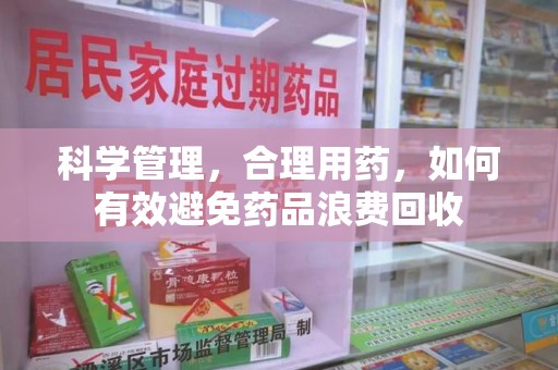 南阳科学管理，合理用药，如何有效避免药品浪费回收