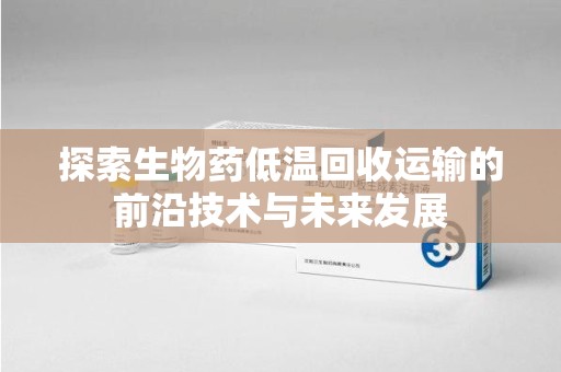 南阳探索生物药低温回收运输的前沿技术与未来发展