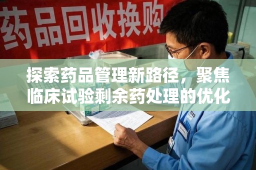 南阳探索药品管理新路径，聚焦临床试验剩余药处理的优化策略
