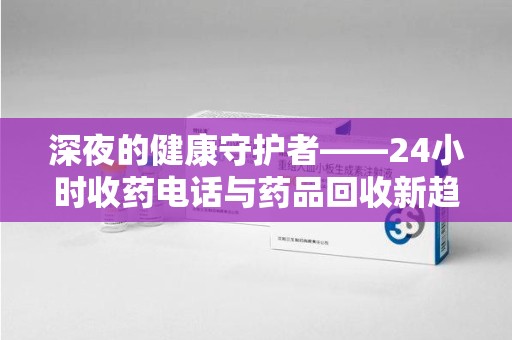 南阳深夜的健康守护者——24小时收药电话与药品回收新趋势