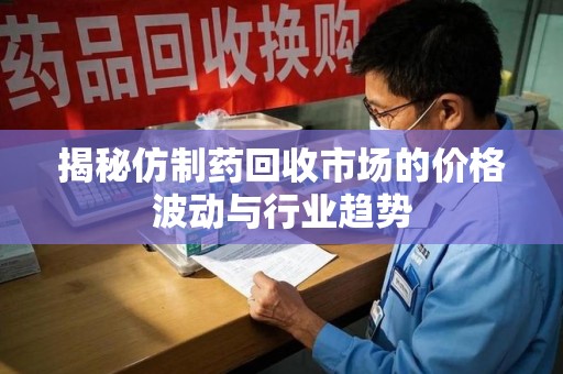 南阳揭秘仿制药回收市场的价格波动与行业趋势