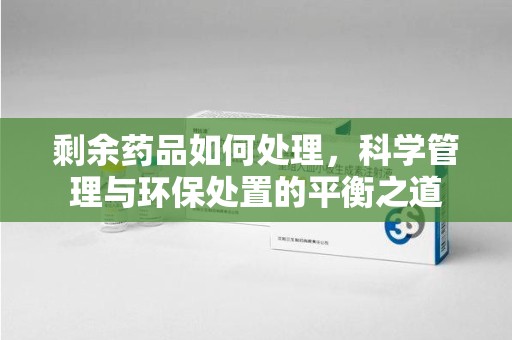 南阳剩余药品如何处理，科学管理与环保处置的平衡之道