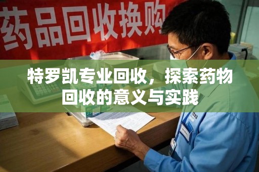 南阳特罗凯专业回收，探索药物回收的意义与实践