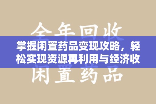 南阳掌握闲置药品变现攻略，轻松实现资源再利用与经济收益双赢