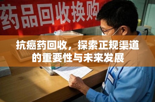 南阳抗癌药回收，探索正规渠道的重要性与未来发展