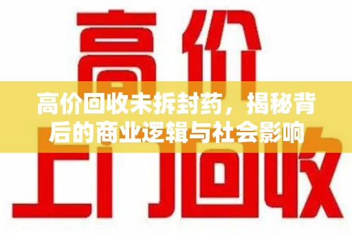 南阳高价回收未拆封药，揭秘背后的商业逻辑与社会影响
