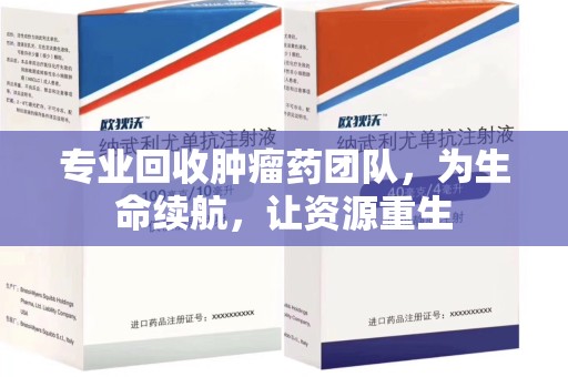 南阳专业回收肿瘤药团队，为生命续航，让资源重生