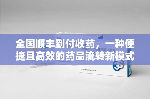 南阳全国顺丰到付收药，一种便捷且高效的药品流转新模式