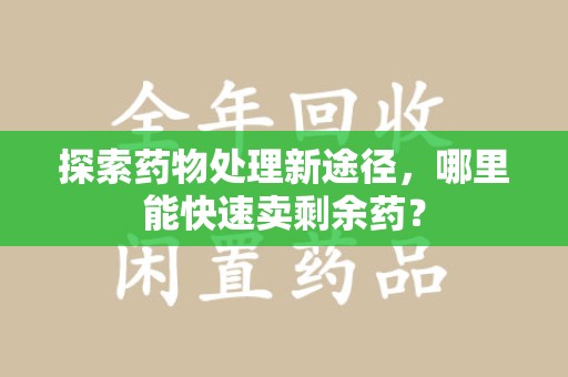 南阳探索药物处理新途径，哪里能快速卖剩余药？