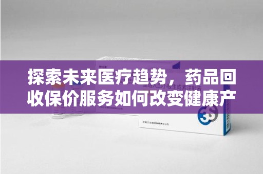 南阳探索未来医疗趋势，药品回收保价服务如何改变健康产业