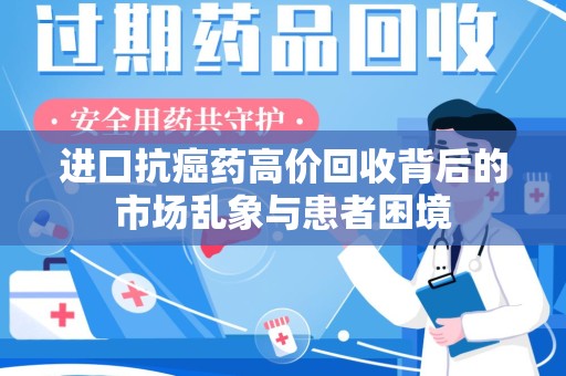南阳进口抗癌药高价回收背后的市场乱象与患者困境