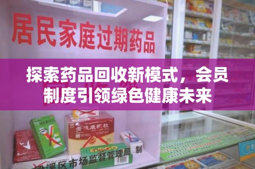 南阳探索药品回收新模式，会员制度引领绿色健康未来