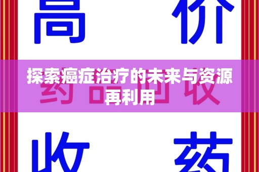 南阳探索癌症治疗的未来与资源再利用