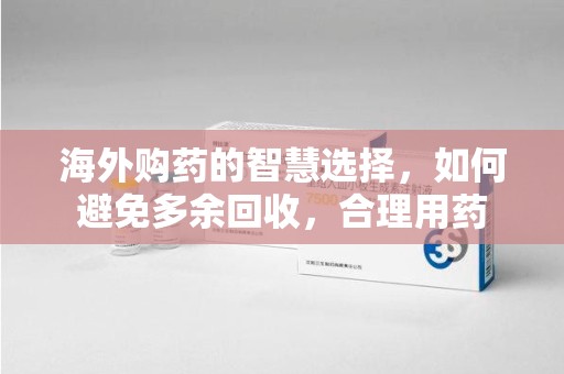 南阳海外购药的智慧选择，如何避免多余回收，合理用药