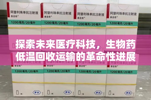 南阳探索未来医疗科技，生物药低温回收运输的革命性进展