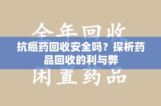 南阳抗癌药回收安全吗？探析药品回收的利与弊