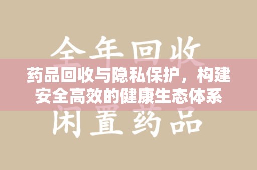 南阳药品回收与隐私保护，构建安全高效的健康生态体系