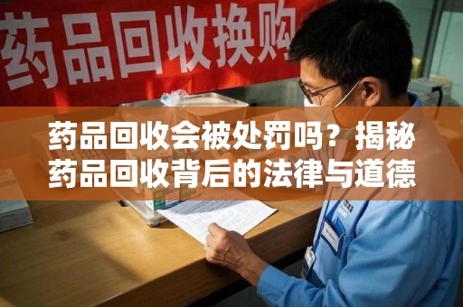 南阳药品回收会被处罚吗？揭秘药品回收背后的法律与道德
