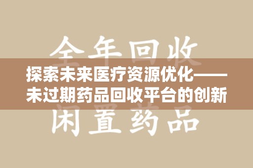 南阳探索未来医疗资源优化——未过期药品回收平台的创新价值