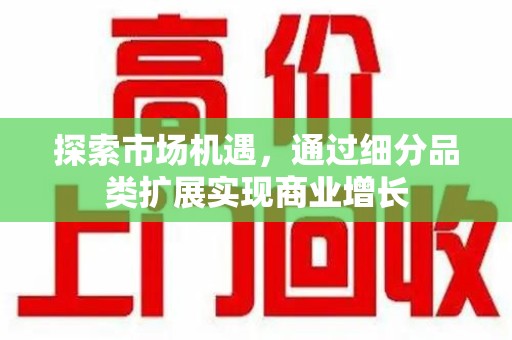 南阳探索市场机遇，通过细分品类扩展实现商业增长