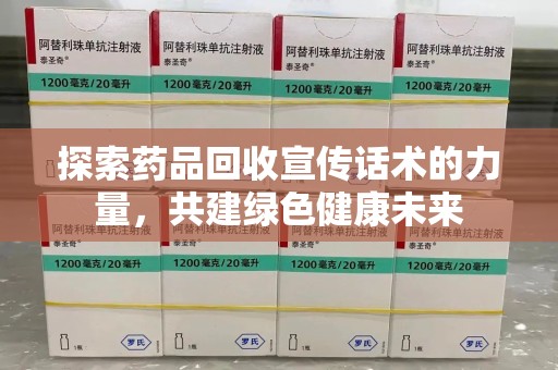南阳探索药品回收宣传话术的力量，共建绿色健康未来
