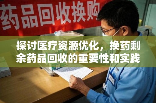 南阳探讨医疗资源优化，换药剩余药品回收的重要性和实践路径