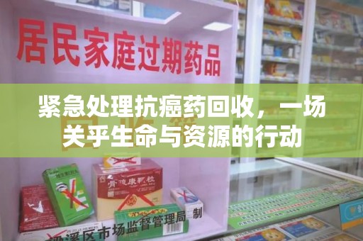 南阳紧急处理抗癌药回收，一场关乎生命与资源的行动