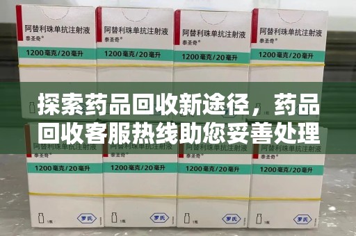 南阳探索药品回收新途径，药品回收客服热线助您妥善处理闲置药物