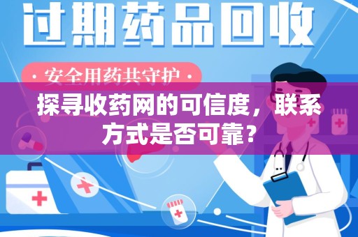 南阳探寻收药网的可信度，联系方式是否可靠？