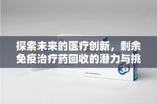 南阳探索未来的医疗创新，剩余免疫治疗药回收的潜力与挑战