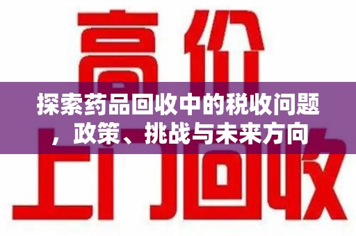南阳探索药品回收中的税收问题，政策、挑战与未来方向