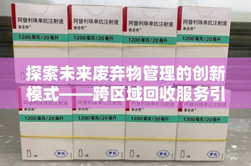 南阳探索未来废弃物管理的创新模式——跨区域回收服务引领环保新趋势